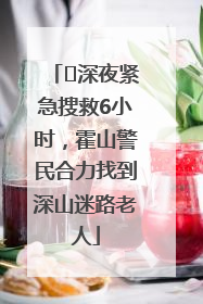 ﻿深夜紧急搜救6小时，霍山警民合力找到深山迷路老人
