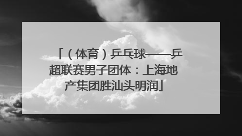 （体育）乒乓球——乒超联赛男子团体：上海地产集团胜汕头明润