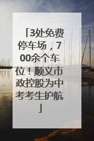 3处免费停车场，700余个车位！顺义市政控股为中考考生护航