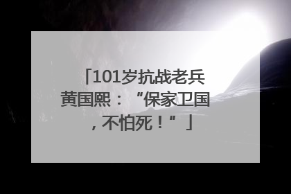 101岁抗战老兵黄国熙：“保家卫国，不怕死！”