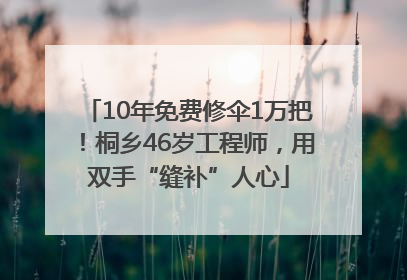 10年免费修伞1万把！桐乡46岁工程师，用双手“缝补”人心