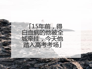 15年前，得白血病的他被全城牵挂，今天他踏入高考考场