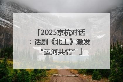 2025京杭对话：话剧《北上》激发“运河共情”