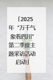 2025年“万千气象看四川”第二季度主题采访活动启动