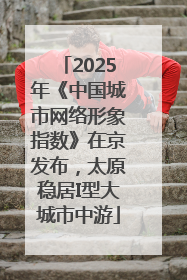 2025年《中国城市网络形象指数》在京发布，太原稳居I型大城市中游