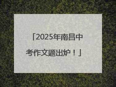 2025年南昌中考作文题出炉！