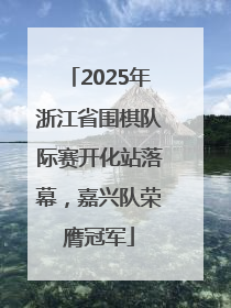 2025年浙江省围棋队际赛开化站落幕，嘉兴队荣膺冠军