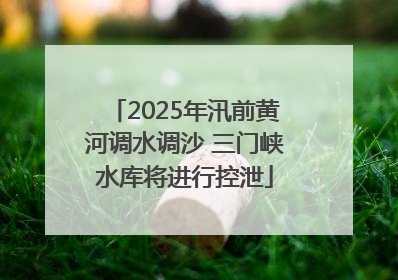 2025年汛前黄河调水调沙 三门峡水库将进行控泄
