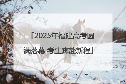 2025年福建高考圆满落幕 考生奔赴新程
