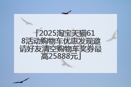 2025淘宝天猫618活动购物车优惠发现邀请好友清空购物车奖券最高25888元