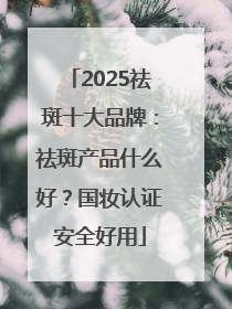 2025祛斑十大品牌：祛斑产品什么好？国妆认证安全好用