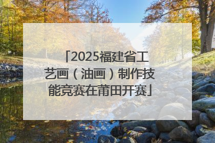 2025福建省工艺画（油画）制作技能竞赛在莆田开赛
