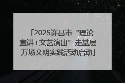 2025许昌市“理论宣讲+文艺演出”走基层万场文明实践活动启动