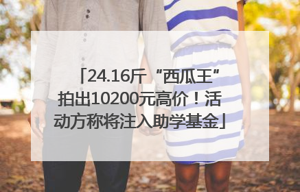 24.16斤“西瓜王”拍出10200元高价！活动方称将注入助学基金