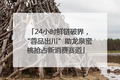 24小时鲜链破界，“蓉品出川”助龙泉蜜桃抢占新消费赛道