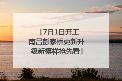 7月1日开工 南昌彭家桥更新升级新模样抢先看