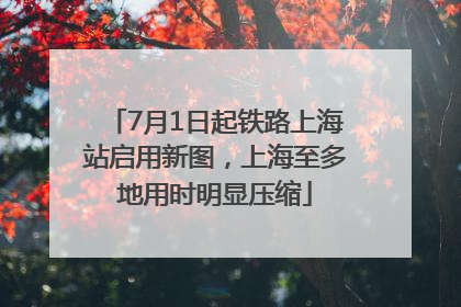 7月1日起铁路上海站启用新图，上海至多地用时明显压缩