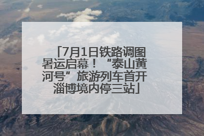 7月1日铁路调图暑运启幕！“泰山黄河号”旅游列车首开 淄博境内停三站