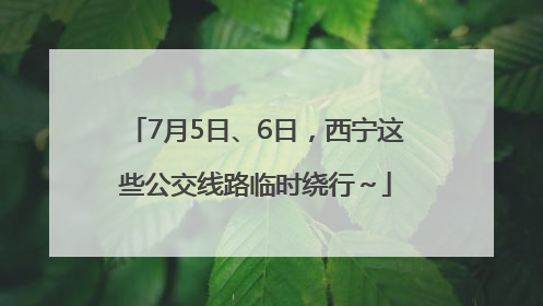7月5日、6日，西宁这些公交线路临时绕行～