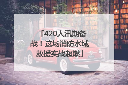 420人汛期备战！这场消防水域救援实战超燃