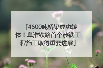 4600吨桥梁成功转体！阜淮铁路首个涉铁工程施工取得重要进展