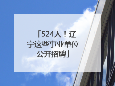 524人！辽宁这些事业单位公开招聘