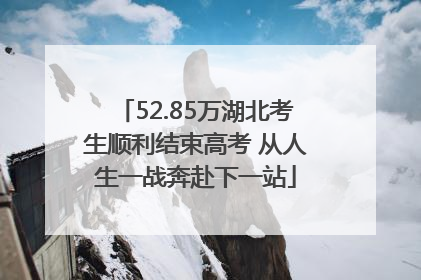 52.85万湖北考生顺利结束高考 从人生一战奔赴下一站
