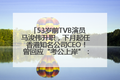 53岁前TVB演员马浚伟升职，下月起任香港知名公司CEO！曾回应“考公上岸”：真不是公务员