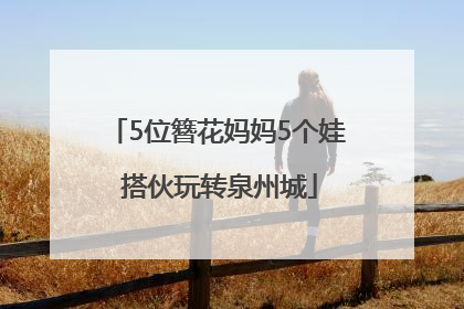 5位簪花妈妈5个娃 搭伙玩转泉州城