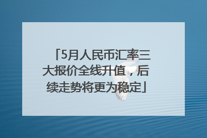 5月人民币汇率三大报价全线升值，后续走势将更为稳定