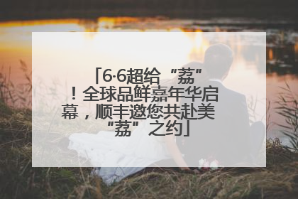 6·6超给“荔”！全球品鲜嘉年华启幕，顺丰邀您共赴美“荔”之约