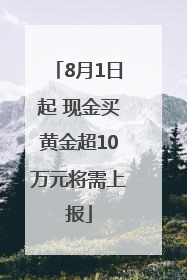 8月1日起 现金买黄金超10万元将需上报
