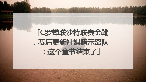 C罗蝉联沙特联赛金靴，赛后更新社媒暗示离队：这个章节结束了