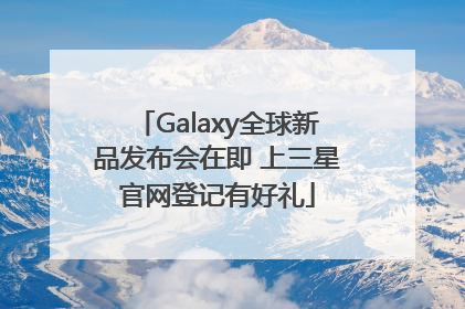 Galaxy全球新品发布会在即 上三星官网登记有好礼